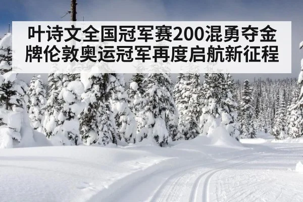 叶诗文全国冠军赛200混勇夺金牌伦敦奥运冠军再度启航新征程