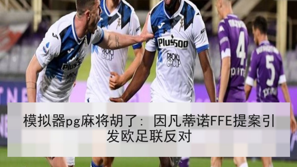 模拟器pg麻将胡了: 因凡蒂诺FFE提案引发欧足联反对 模拟器pg麻将胡了: 因凡蒂诺FFE提案引发欧足联反对