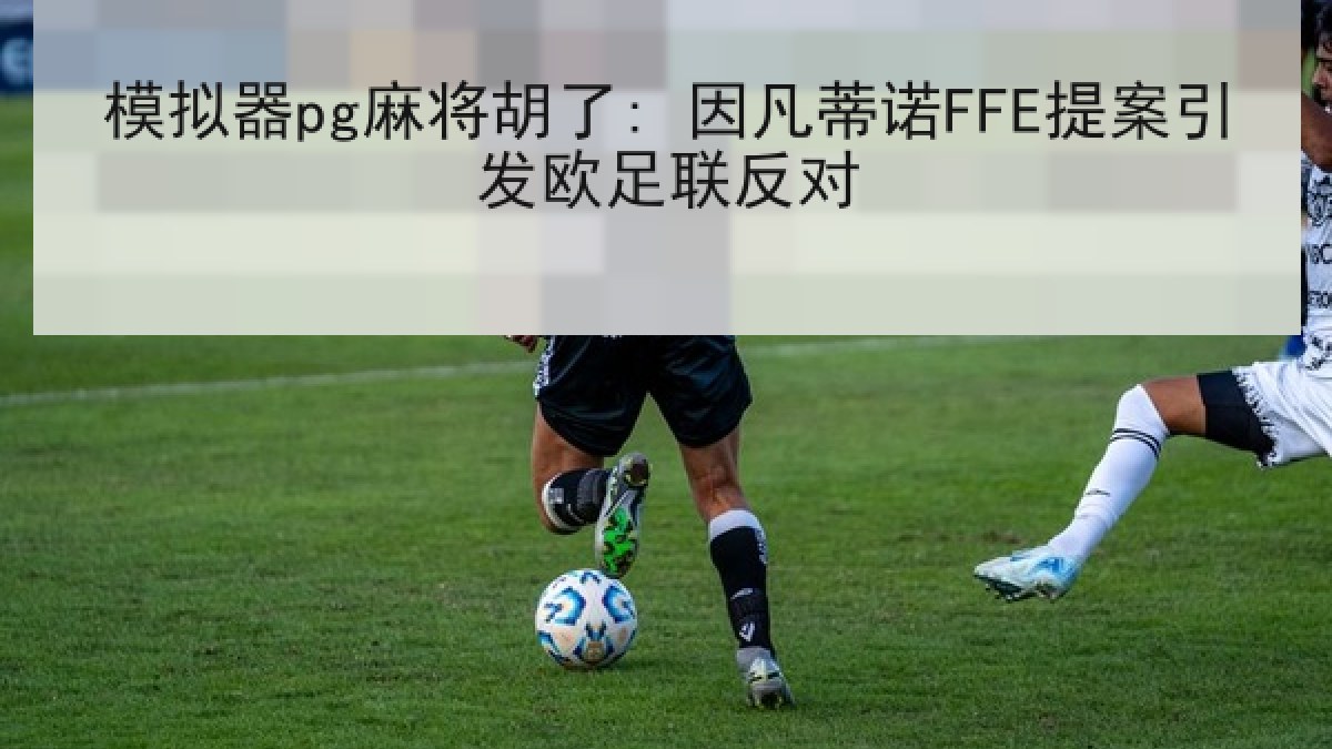 模拟器pg麻将胡了: 因凡蒂诺FFE提案引发欧足联反对 模拟器pg麻将胡了: 因凡蒂诺FFE提案引发欧足联反对