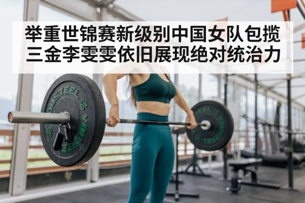 举重世锦赛新级别中国女队包揽三金李雯雯依旧展现绝对统治力