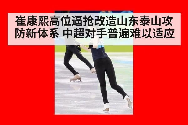 崔康熙高位逼抢改造山东泰山攻防新体系 中超对手普遍难以适应