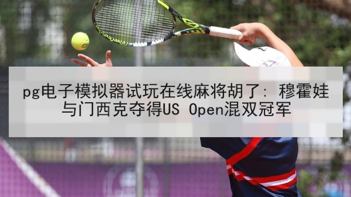pg电子模拟器试玩在线麻将胡了: 穆霍娃与门西克夺得US Open混双冠军