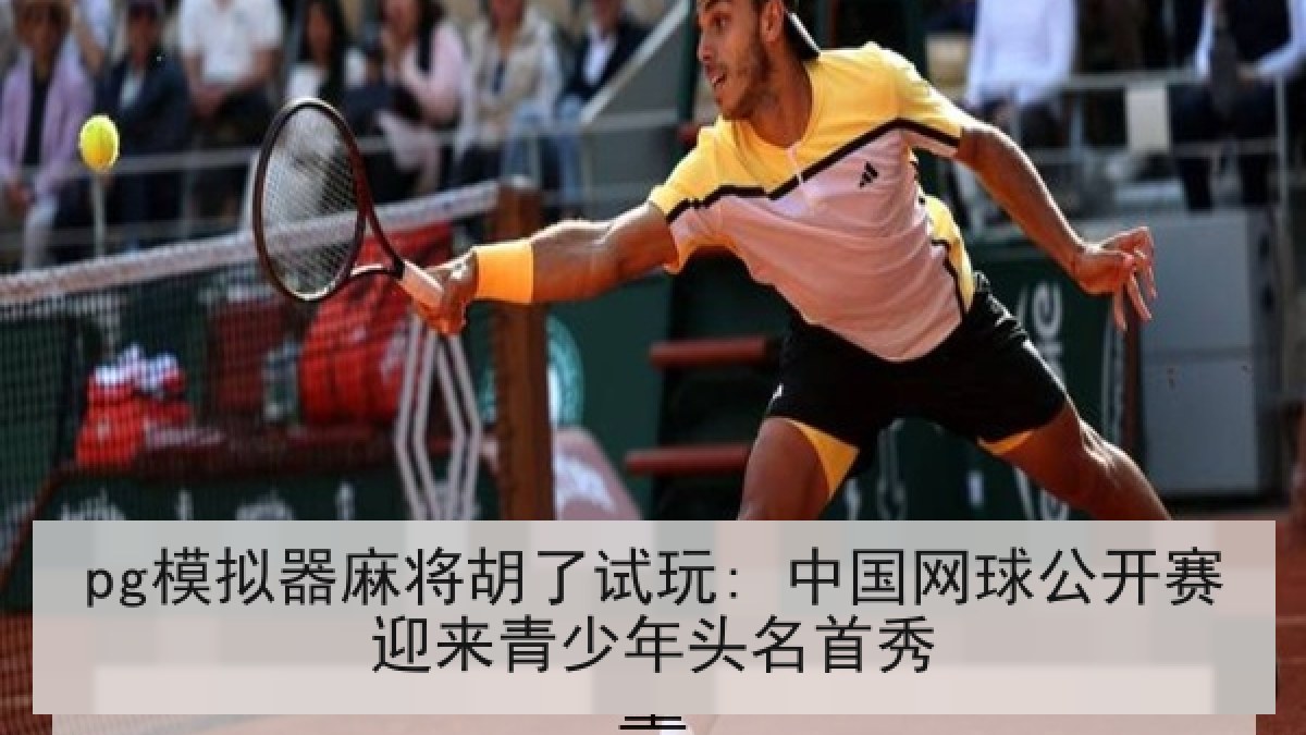 pg模拟器麻将胡了试玩: 中国网球公开赛迎来青少年头名首秀 pg模拟器麻将胡了试玩: 中国网球公开赛迎来青少年头名首秀