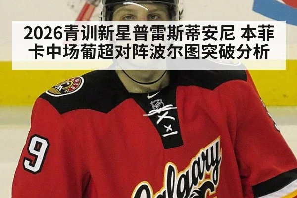 2026青训新星普雷斯蒂安尼 本菲卡中场葡超对阵波尔图突破分析